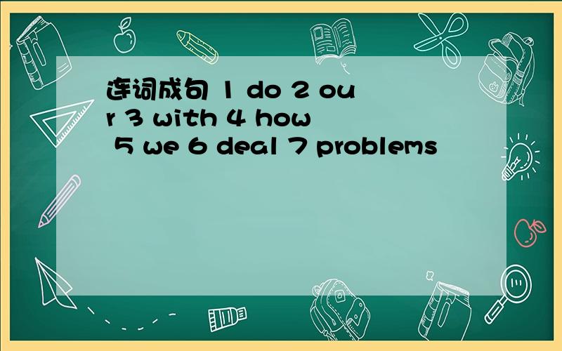 连词成句 1 do 2 our 3 with 4 how 5 we 6 deal 7 problems