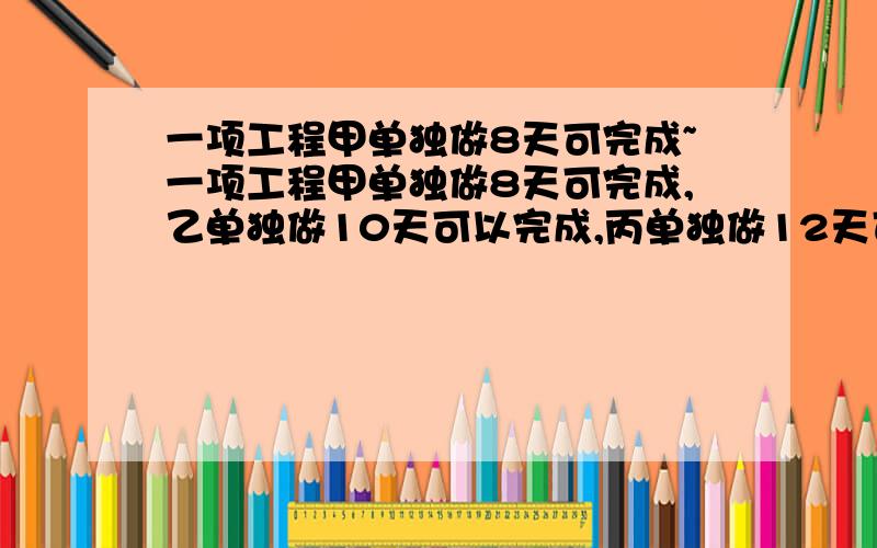 一项工程甲单独做8天可完成~一项工程甲单独做8天可完成,乙单独做10天可以完成,丙单独做12天可以完成,甲乙合作2天后,剩下的由乙丙合做,求由乙,丙合作做做多少天可完成?要用方程解哦