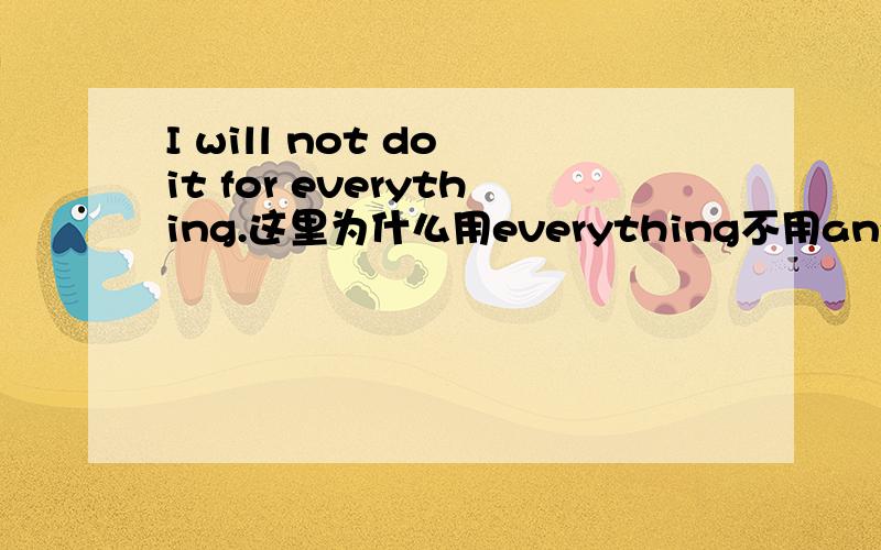 I will not do it for everything.这里为什么用everything不用anything?