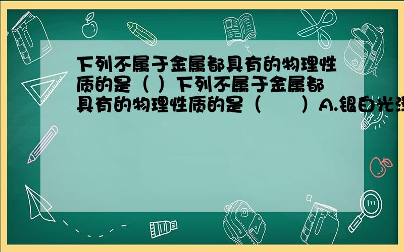 下列不属于金属都具有的物理性质的是（ ）下列不属于金属都具有的物理性质的是（　　）A.银白光泽 B.导热性C.延展性；D导电性；顺便解释一下什么是延展性?不要超百度上的答案.