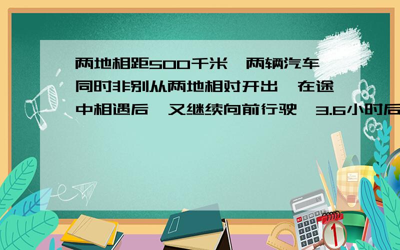 两地相距500千米,两辆汽车同时非别从两地相对开出,在途中相遇后,又继续向前行驶,3.6小时后各自停下来,这时他们相距40千米,已知甲车每小时行72千米,乙车每小时性多少千米?