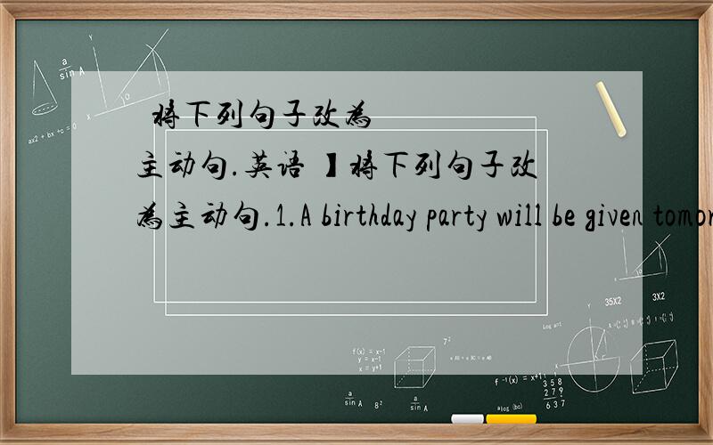 ​将下列句子改为主动句.英语 】将下列句子改为主动句.1.A birthday party will be given tomorrow .(改为主动句）2.We call maths the language of science .(改为被动句）3.Too many trees are still being cut down in the