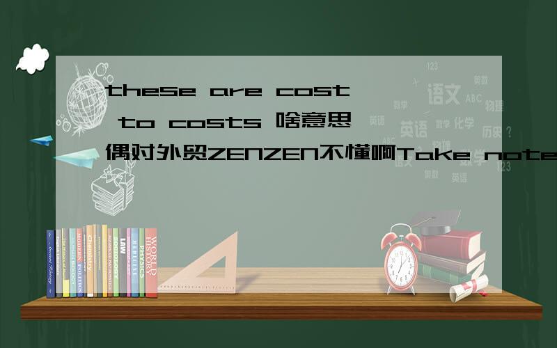 these are cost to costs 啥意思,偶对外贸ZENZEN不懂啊Take note that these are cost to cost,there are no markups whatsoever