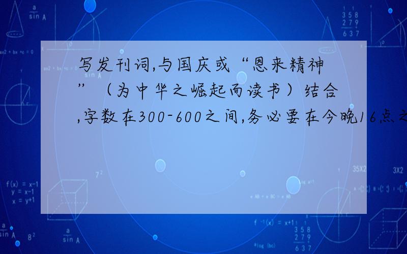 写发刊词,与国庆或“恩来精神”（为中华之崛起而读书）结合,字数在300-600之间,务必要在今晚16点之前完成.十万火急,谢谢!