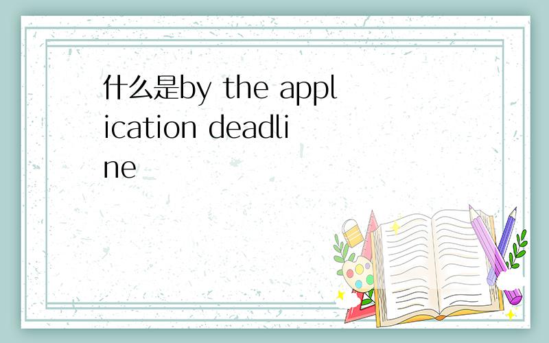 什么是by the application deadline