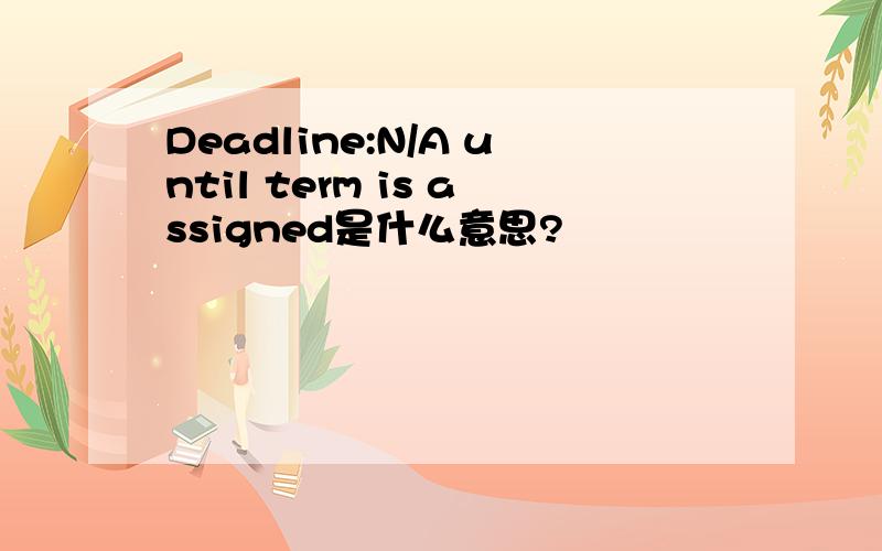 Deadline:N/A until term is assigned是什么意思?