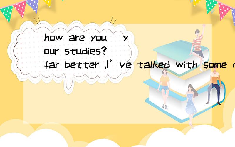 how are you _your studies?——far better ,I’ve talked with some native speakers freelyA going on with B getting along with C going through with D catching up with