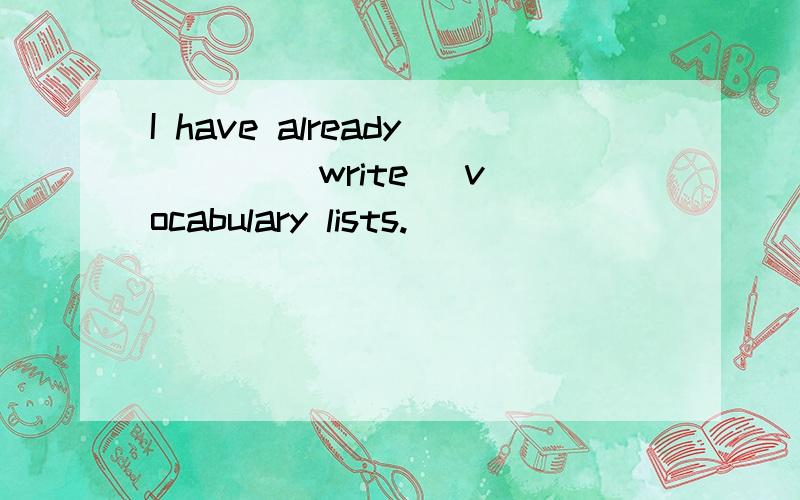 I have already （ ） （write） vocabulary lists.