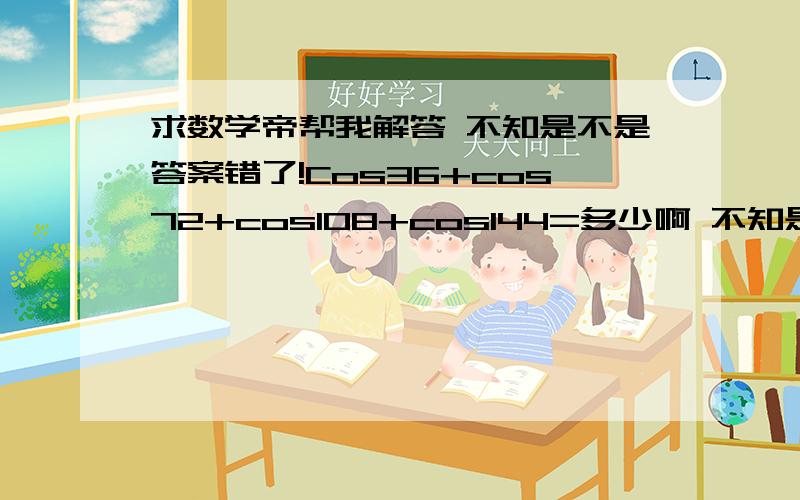 求数学帝帮我解答 不知是不是答案错了!Cos36+cos72+cos108+cos144=多少啊 不知是不是答案错了