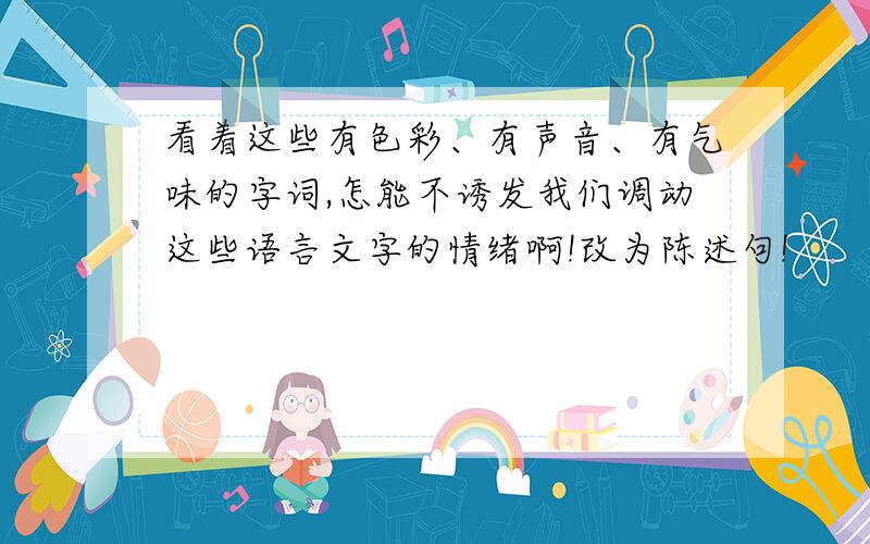 看着这些有色彩、有声音、有气味的字词,怎能不诱发我们调动这些语言文字的情绪啊!改为陈述句!