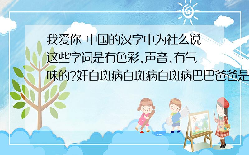 我爱你 中国的汉字中为社么说这些字词是有色彩,声音,有气味的?奸白斑病白斑病白斑病巴巴爸爸是《教与学》上的