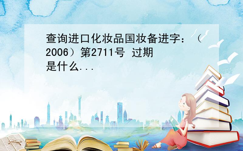 查询进口化妆品国妆备进字：（2006）第2711号 过期是什么...