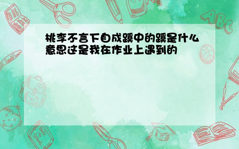 桃李不言下自成蹊中的蹊是什么意思这是我在作业上遇到的