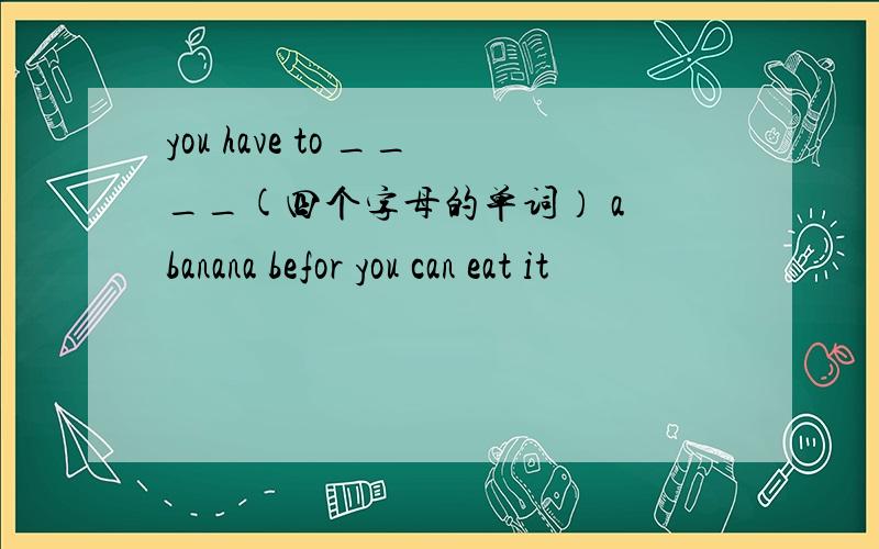 you have to ____(四个字母的单词） a banana befor you can eat it