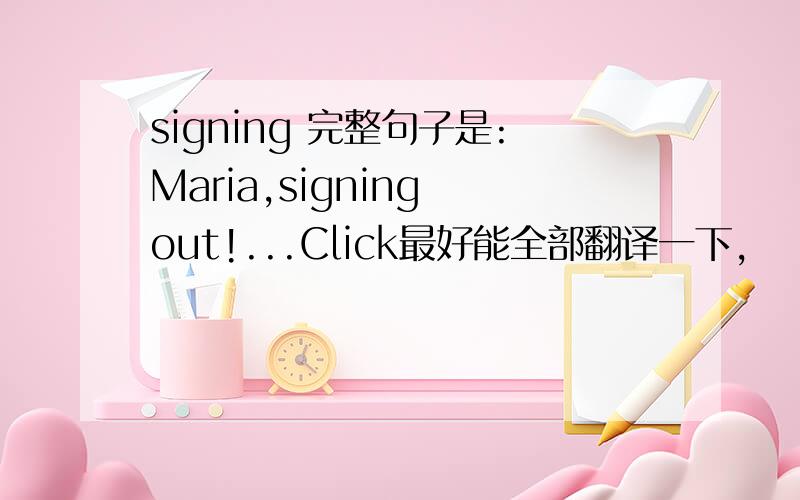 signing 完整句子是:Maria,signing out!...Click最好能全部翻译一下,