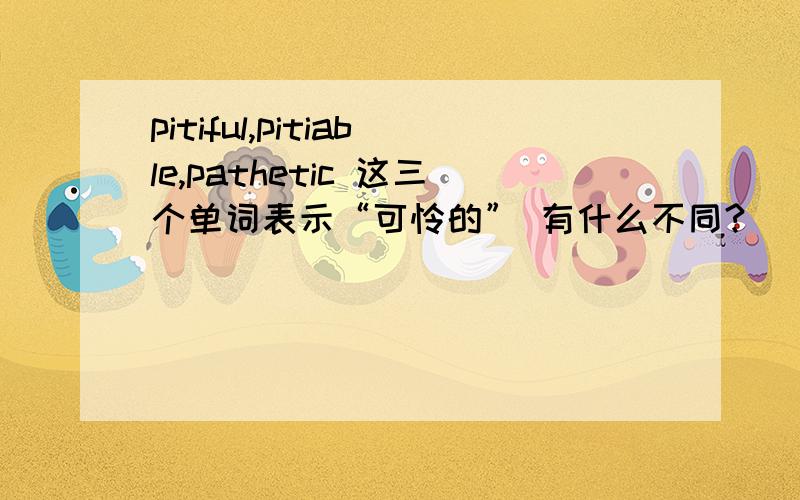 pitiful,pitiable,pathetic 这三个单词表示“可怜的” 有什么不同?