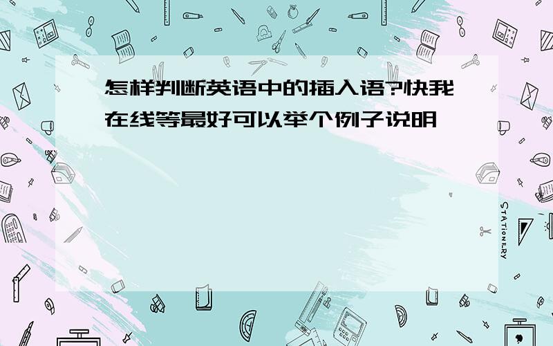 怎样判断英语中的插入语?快我在线等最好可以举个例子说明