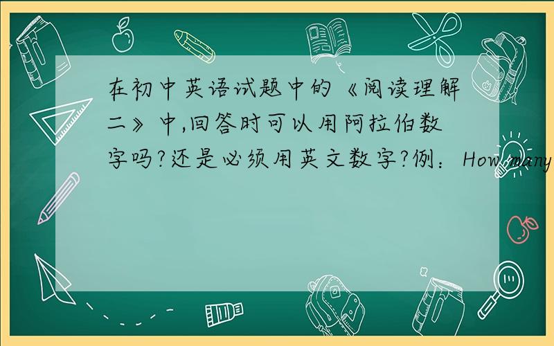 在初中英语试题中的《阅读理解二》中,回答时可以用阿拉伯数字吗?还是必须用英文数字?例：How many resolutions?Ten\10