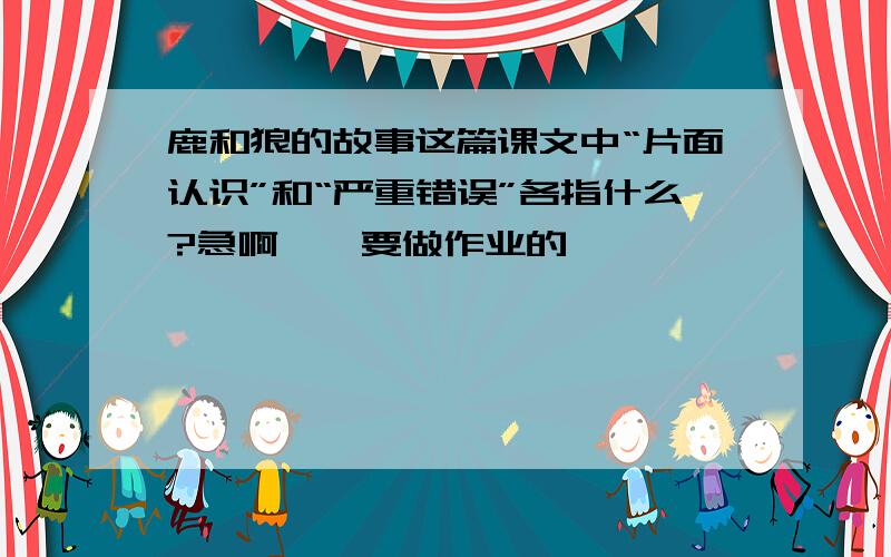 鹿和狼的故事这篇课文中“片面认识”和“严重错误”各指什么?急啊——要做作业的