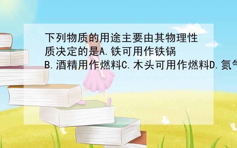 下列物质的用途主要由其物理性质决定的是A.铁可用作铁锅 B.酒精用作燃料C.木头可用作燃料D.氮气用于制硝酸和化肥原因也写下