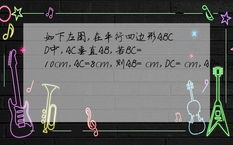 如下左图,在平行四边形ABCD中,AC垂直AB,若BC=10cm,AC=8cm,则AB= cm,DC= cm,AD= cm