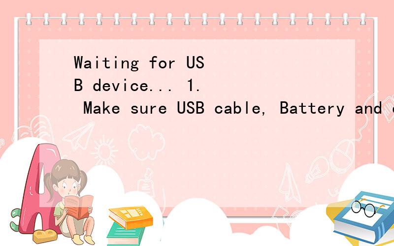 Waiting for USB device... 1. Make sure USB cable, Battery and charger are removed from device.2. Insert USB cable to device3. Insert Battery to device4. Insert Charger to device--- Press phone's power button! ---