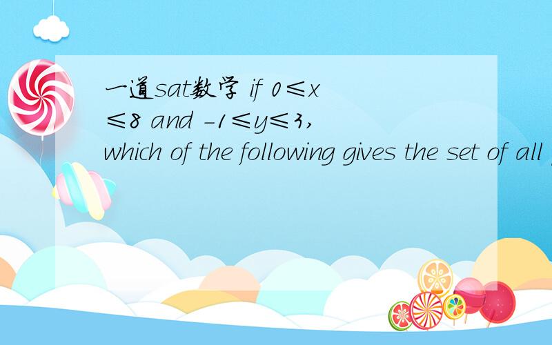 一道sat数学 if 0≤x≤8 and -1≤y≤3,which of the following gives the set of all possible values ofif 0≤x≤8 and -1≤y≤3,which of the following gives the set of all possible values of xy?A.xy=4B.0≤xy≤24C.-1≤xy≤11D.-1≤xy≤24E.-