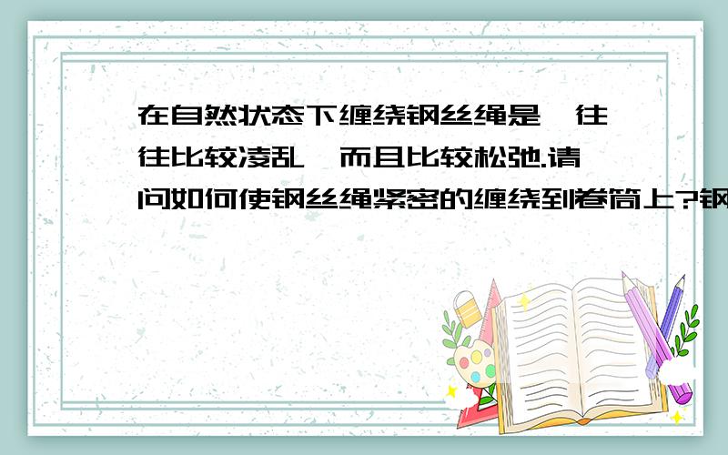 在自然状态下缠绕钢丝绳是,往往比较凌乱,而且比较松弛.请问如何使钢丝绳紧密的缠绕到卷筒上?钢丝绳,钢,