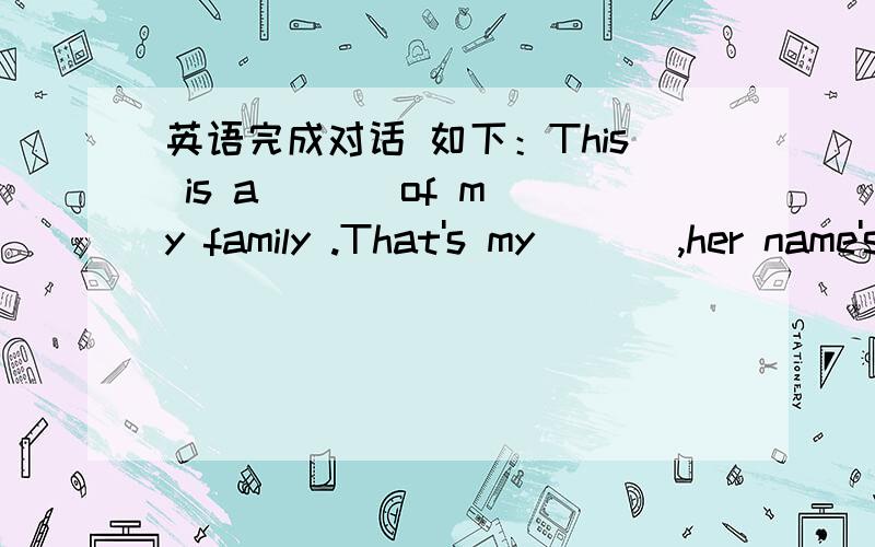 英语完成对话 如下：This is a ( ) of my family .That's my ( ) ,her name's Brenda .And my Dad's name is Derek .How old are your( ) My mum's thirt-five┄an My dad's thirty-nine .Ah┄they look the same age .And( )that That's my sister ,Her nam