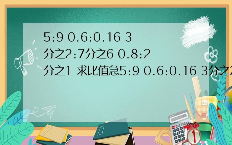 5:9 0.6:0.16 3分之2:7分之6 0.8:2分之1 求比值急5:9 0.6:0.16 3分之2:7分之60.8:2分之1求比值急!