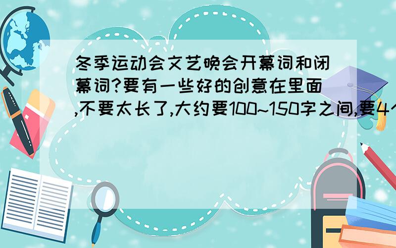 冬季运动会文艺晚会开幕词和闭幕词?要有一些好的创意在里面,不要太长了,大约要100~150字之间,要4个主持人分着说,