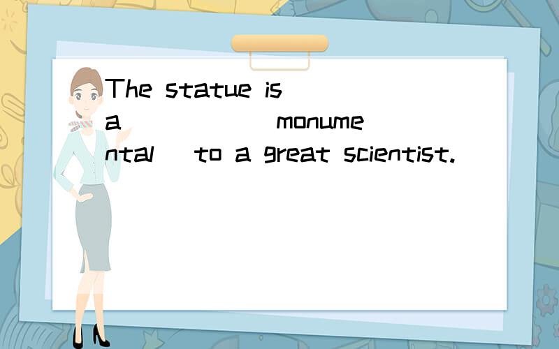 The statue is a ____ (monumental) to a great scientist.