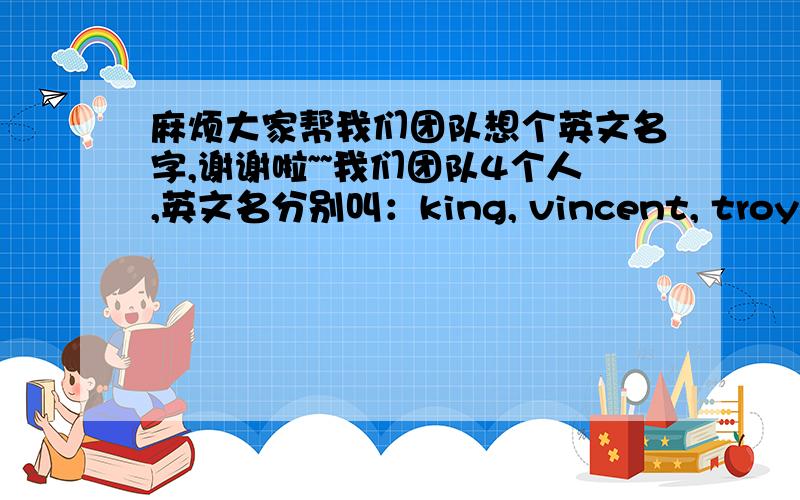 麻烦大家帮我们团队想个英文名字,谢谢啦~~我们团队4个人,英文名分别叫：king, vincent, troy, sky我们都是编程的,想组个团队,大家帮忙起个好听点的英文名,中文名也行,最好是英文啦~~谢谢谢谢,