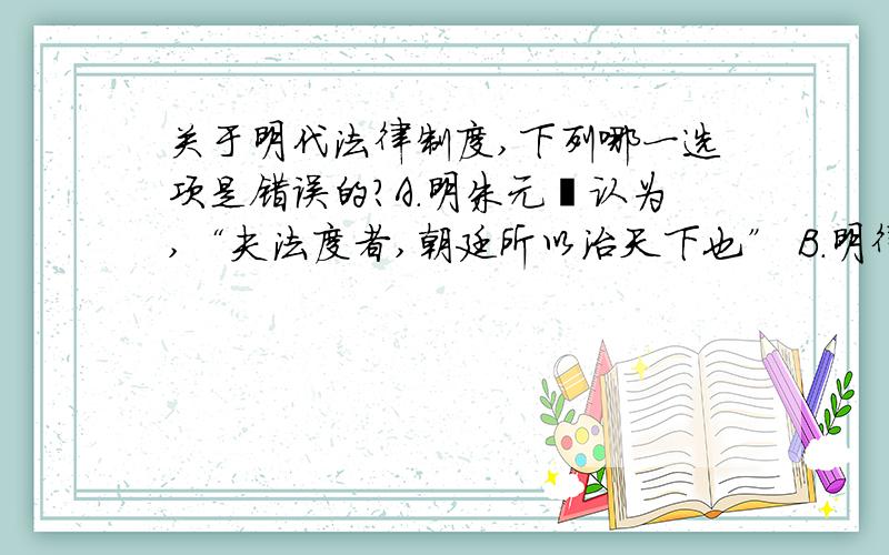 关于明代法律制度,下列哪一选项是错误的?A.明朱元璋认为,“夫法度者,朝廷所以治天下也” B.明律确立“重其所重,轻其所轻”刑罚原则 C.《大明会典》仿《元六典》,以六部官制为纲 D.明会