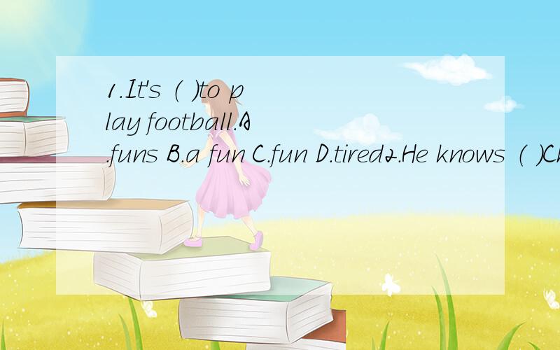 1.It's （ ）to play football.A.funs B.a fun C.fun D.tired2.He knows （ ）China.A.many about B.much aboutC.lot of about D.a few3.I have breakfast （ ）6:30 every morning.A.at around B.around atC.in around D.around in