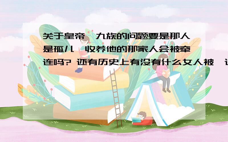 关于皇帝诛九族的问题要是那人是孤儿,收养他的那家人会被牵连吗? 还有历史上有没有什么女人被诛过九族?