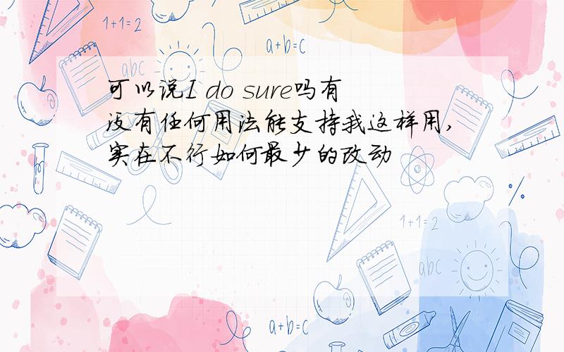 可以说I do sure吗有没有任何用法能支持我这样用,实在不行如何最少的改动