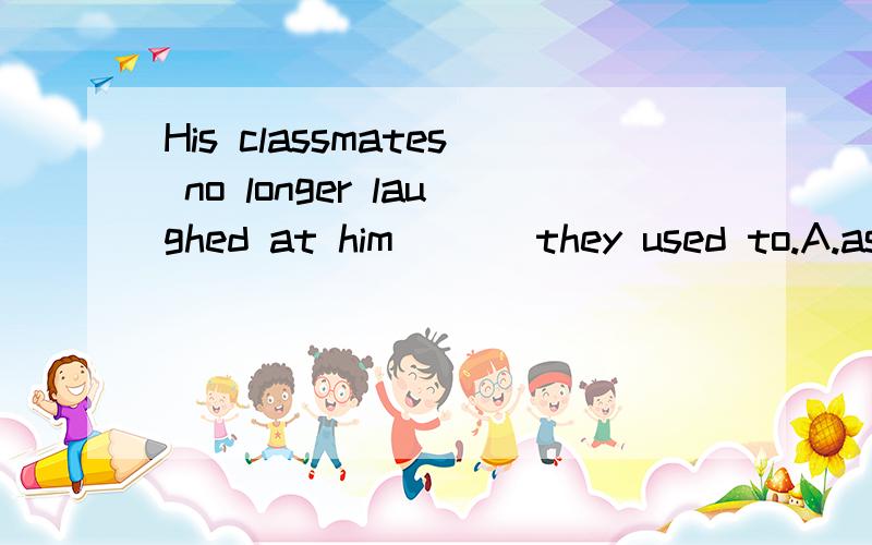 His classmates no longer laughed at him___ they used to.A.as though B.like C.just as D.as选哪个,为什么?