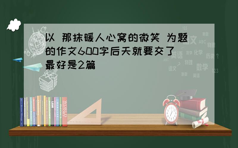 以 那抹暖人心窝的微笑 为题的作文600字后天就要交了 最好是2篇