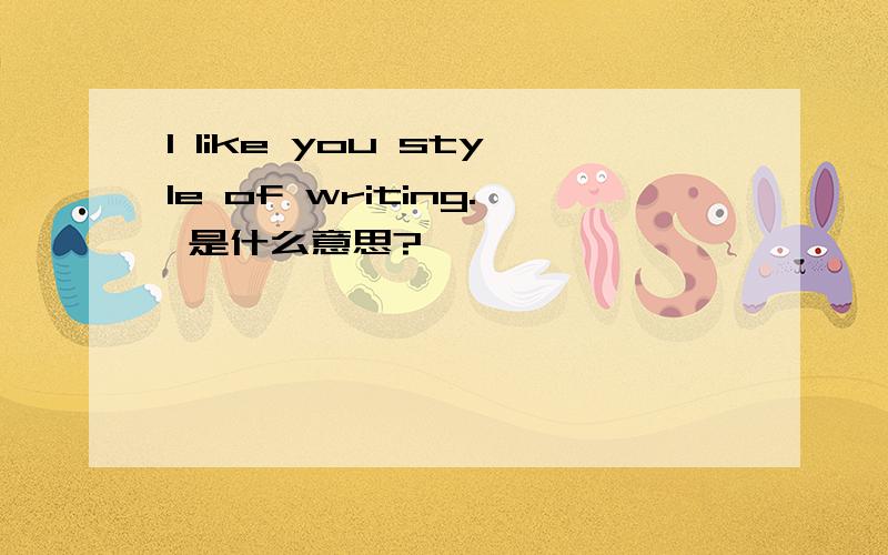 I like you style of writing. 是什么意思?