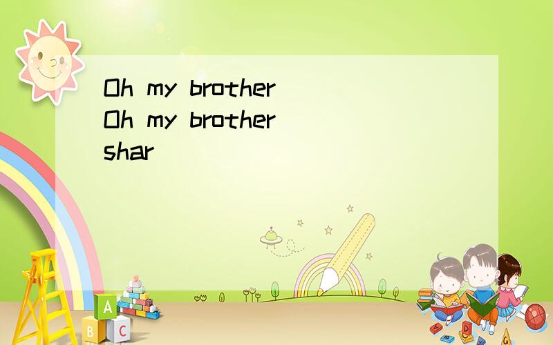 Oh my brother Oh my brother shar