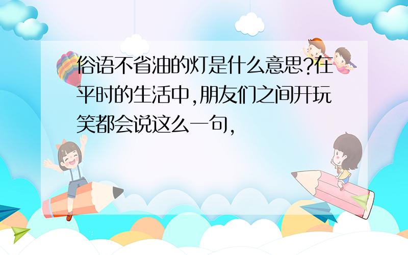 俗语不省油的灯是什么意思?在平时的生活中,朋友们之间开玩笑都会说这么一句,