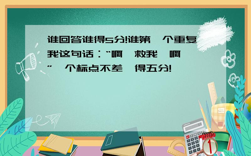 谁回答谁得5分!谁第一个重复我这句话：“啊,救我,啊……”一个标点不差,得五分!