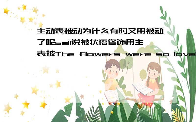 主动表被动为什么有时又用被动了呢sell说被状语修饰用主表被The flowers were so lovely that they()in no timeA were sold B would sell就是啊,你看,被状语修饰了啊,为什么不选B还有书上说某些动词用于进行,T