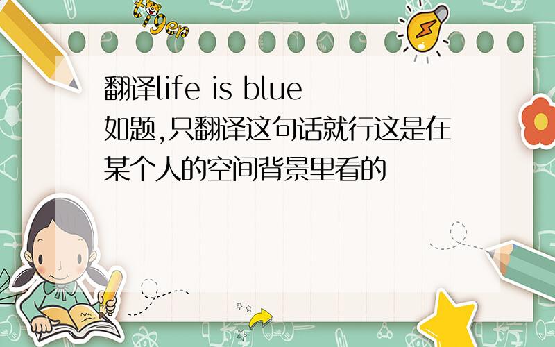 翻译life is blue如题,只翻译这句话就行这是在某个人的空间背景里看的