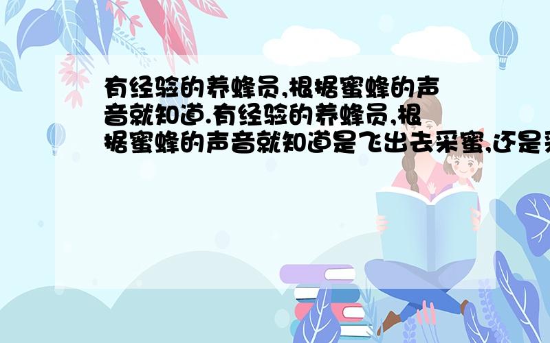 有经验的养蜂员,根据蜜蜂的声音就知道.有经验的养蜂员,根据蜜蜂的声音就知道是飞出去采蜜,还是采好了蜜会蜂房.这是由于带花蜜飞回时,翅膀震动发出的声音的音调不低带花蜜时候______.填