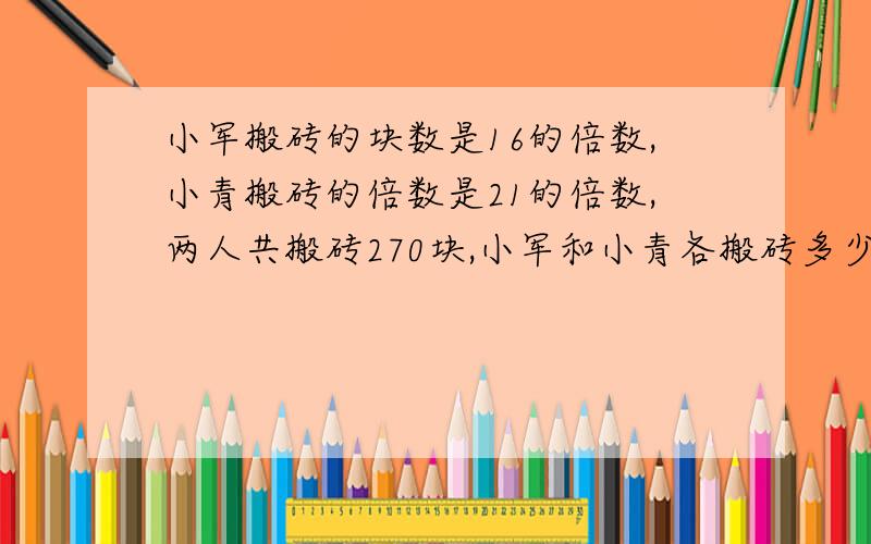 小军搬砖的块数是16的倍数,小青搬砖的倍数是21的倍数,两人共搬砖270块,小军和小青各搬砖多少块?