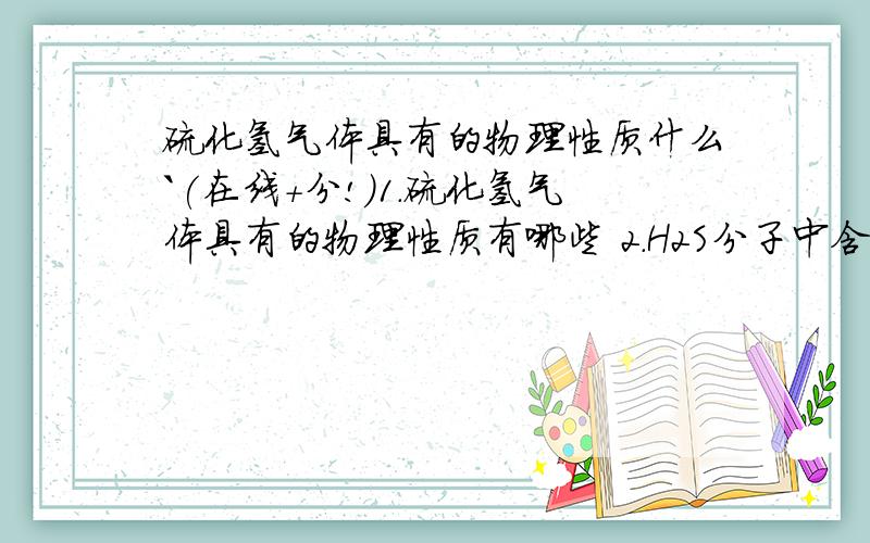 硫化氢气体具有的物理性质什么`(在线+分!)1.硫化氢气体具有的物理性质有哪些 2.H2S分子中含几个质子,几个电子. 3.与CO2反映的方程试是什么