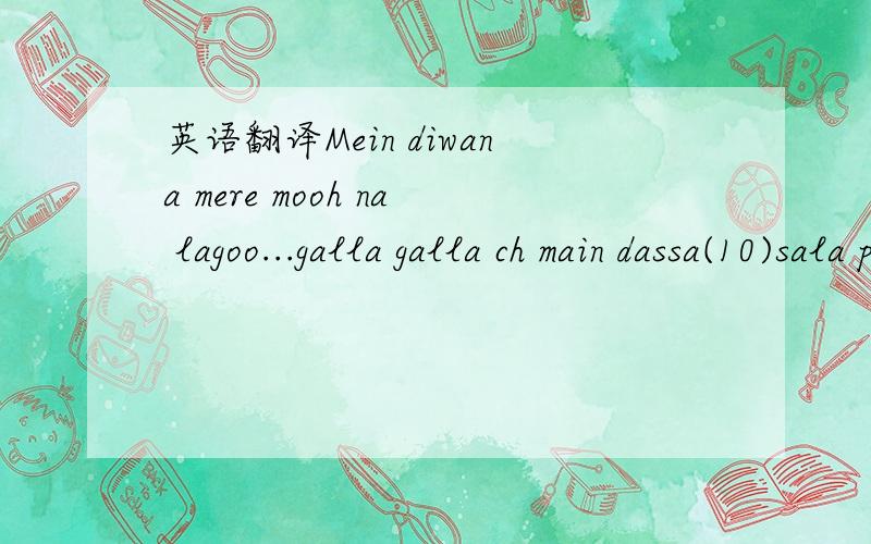 英语翻译Mein diwana mere mooh na lagoo...galla galla ch main dassa(10)sala piche challa dassa tuhanu kiven shuru kiti meine eh zindagani shuru shuru ch na sharab na bhang,na kise to tang na paise da ghum na mera dil nam,sola saala da si mai bhang