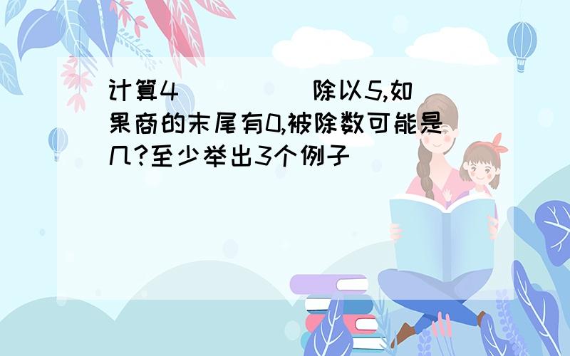 计算4( ）( ）除以5,如果商的末尾有0,被除数可能是几?至少举出3个例子